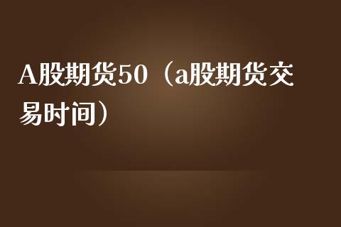 A股期货50（a股期货交易时间）_https://www.xmqjcw.com_期货直播室_第1张