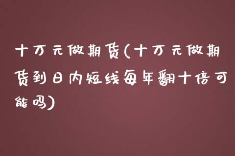 十万元做期货(十万元做期货到日内短线每年翻十倍可能吗)_https://www.xmqjcw.com_期货投资_第1张