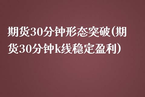 期货30分钟形态突破(期货30分钟k线稳定盈利)_https://www.xmqjcw.com_期货投资_第1张