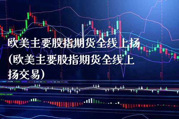 欧美主要股指期货全线上扬(欧美主要股指期货全线上扬交易)_https://www.xmqjcw.com_期货直播室_第1张