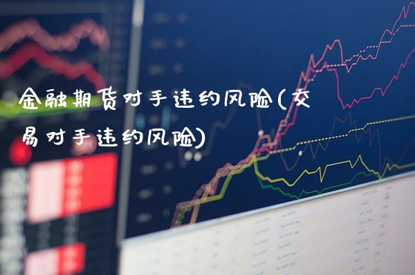 金融期货对手违约风险(交易对手违约风险)_https://www.xmqjcw.com_期货直播室_第1张