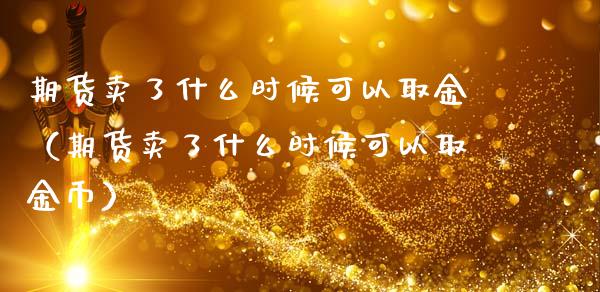期货卖了什么时候可以取金（期货卖了什么时候可以取金币）_https://www.xmqjcw.com_期货投资_第1张