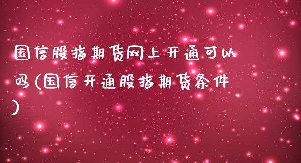 国信股指期货网上开通可以吗(国信开通股指期货条件)_https://www.xmqjcw.com_期货行情_第1张