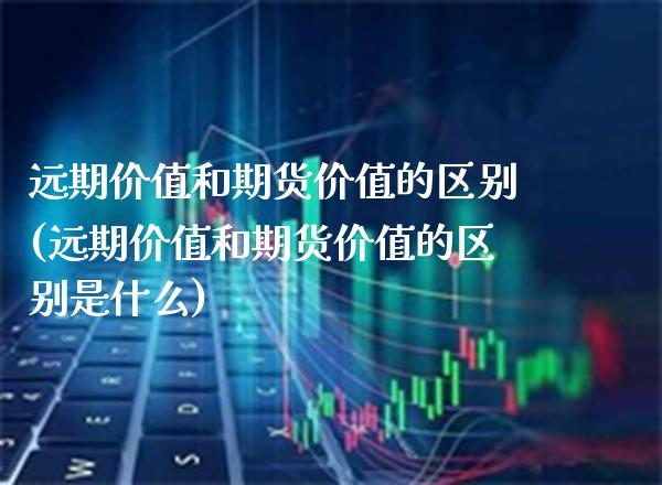 远期价值和期货价值的区别(远期价值和期货价值的区别是什么)_https://www.xmqjcw.com_期货投资_第1张