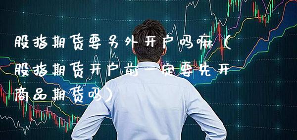 股指期货要另外开户吗嘛（股指期货开户前一定要先开商品期货吗）_https://www.xmqjcw.com_期货直播室_第1张