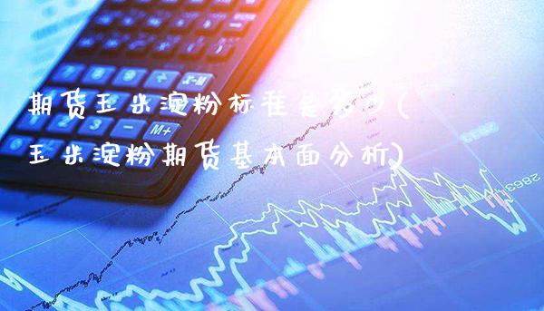 期货玉米淀粉标准是多少(玉米淀粉期货基本面分析)_https://www.xmqjcw.com_期货百科_第1张