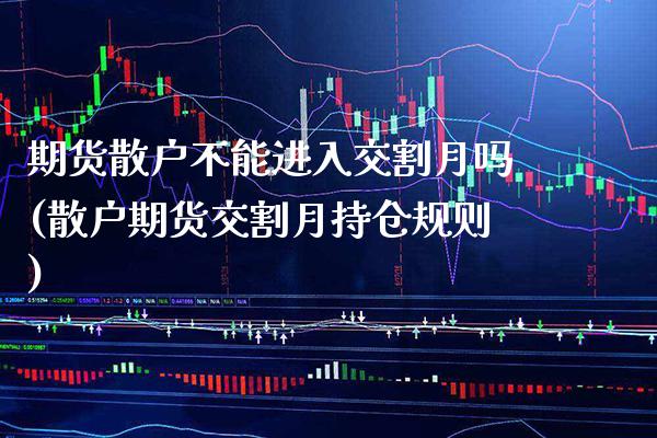 期货散户不能进入交割月吗(散户期货交割月持仓规则)_https://www.xmqjcw.com_期货百科_第1张