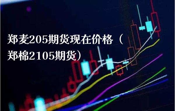 郑麦205期货现在价格（郑棉2105期货）_https://www.xmqjcw.com_期货行情_第1张