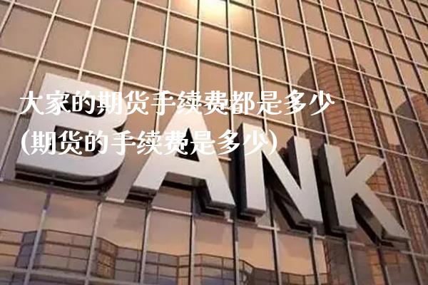 大家的期货手续费都是多少(期货的手续费是多少)_https://www.xmqjcw.com_基金理财_第1张
