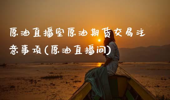 原油直播室原油期货交易注意事项(原油直播间)_https://www.xmqjcw.com_股票投资_第1张