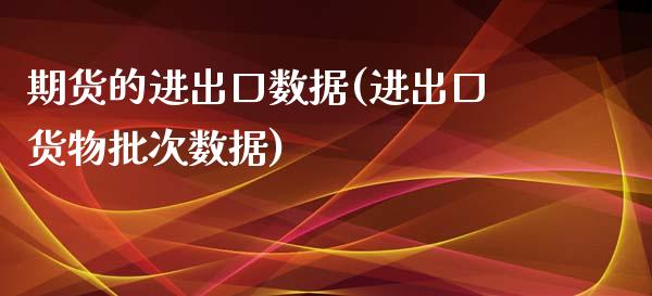 期货的进出口数据(进出口货物批次数据)_https://www.xmqjcw.com_期货开户_第1张