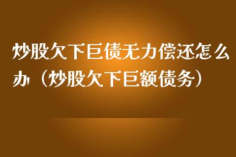 炒股欠下巨债无力偿还怎么办（炒股欠下巨额债务）_https://www.xmqjcw.com_期货投资_第1张