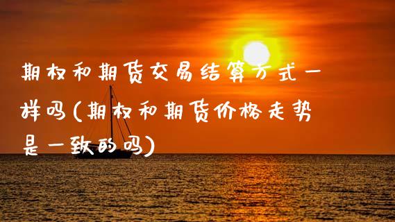 期权和期货交易结算方式一样吗(期权和期货价格走势是一致的吗)_https://www.xmqjcw.com_期货百科_第1张