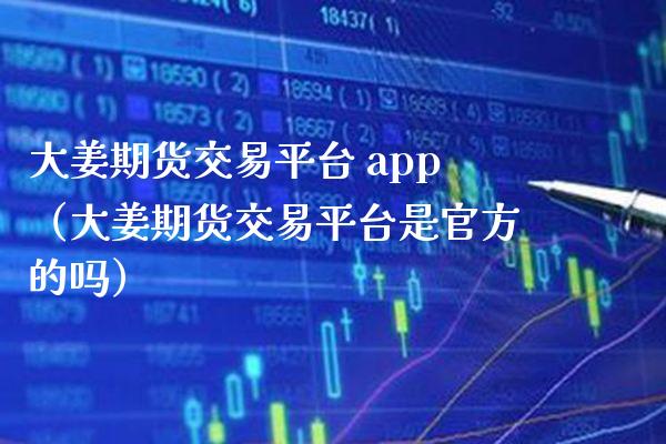大姜期货交易平台 app（大姜期货交易平台是官方的吗）_https://www.xmqjcw.com_期货直播室_第1张