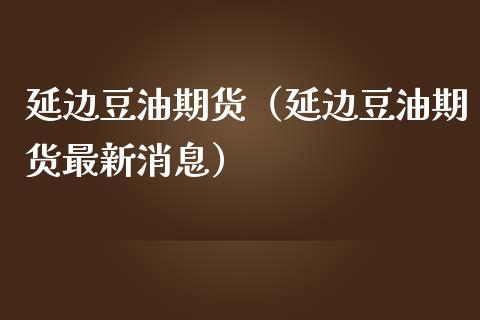 延边豆油期货（延边豆油期货最新消息）_https://www.xmqjcw.com_期货行情_第1张