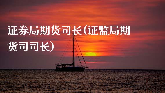 证券局期货司长(证监局期货司司长)_https://www.xmqjcw.com_期货百科_第1张