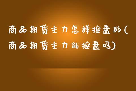 商品期货主力怎样控盘的(商品期货主力能控盘吗)_https://www.xmqjcw.com_期货百科_第1张