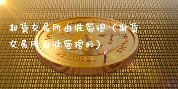 期货交易所由谁管辖（期货交易所由谁管辖的）_https://www.xmqjcw.com_期货行情_第1张