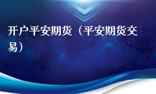 开户平安期货（平安期货交易）_https://www.xmqjcw.com_期货直播室_第1张
