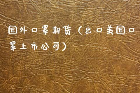 国外口罩期货（出口美国口罩上市公司）_https://www.xmqjcw.com_期货投资_第1张