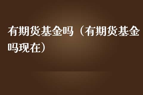 有期货基金吗（有期货基金吗现在）_https://www.xmqjcw.com_期货行情_第1张