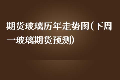 期货玻璃历年走势图(下周一玻璃期货预测)_https://www.xmqjcw.com_期货百科_第1张
