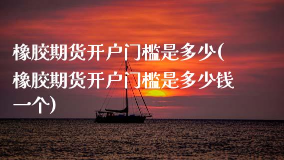 橡胶期货开户门槛是多少(橡胶期货开户门槛是多少钱一个)_https://www.xmqjcw.com_期货行情_第1张