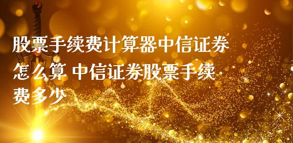 股票手续费计算器中信证券怎么算 中信证券股票手续费多少_https://www.xmqjcw.com_股票投资_第1张
