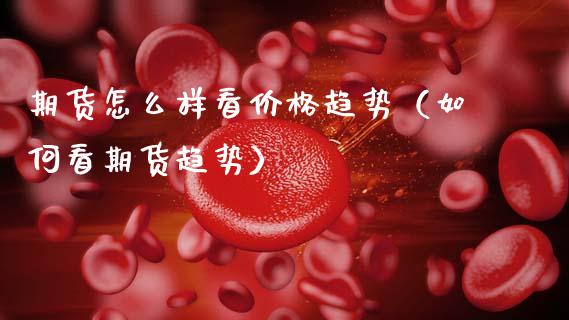 期货怎么样看价格趋势（如何看期货趋势）_https://www.xmqjcw.com_期货直播室_第1张