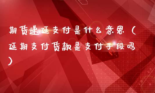 期货递延支付是什么意思（延期支付货款是支付手段吗）_https://www.xmqjcw.com_期货投资_第1张