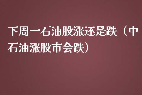 下周一石油股涨还是跌（中石油涨股市会跌）_https://www.xmqjcw.com_期货直播室_第1张