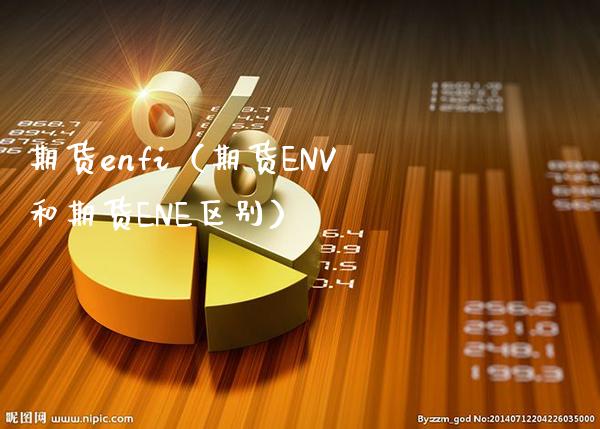 期货enfi（期货ENV和期货ENE区别）_https://www.xmqjcw.com_期货直播室_第1张