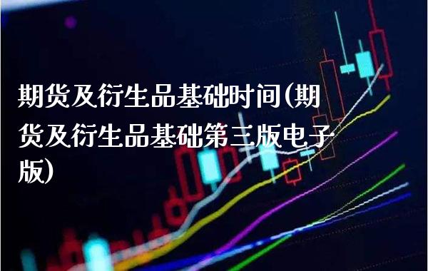 期货及衍生品基础时间(期货及衍生品基础第三版电子版)_https://www.xmqjcw.com_期货百科_第1张