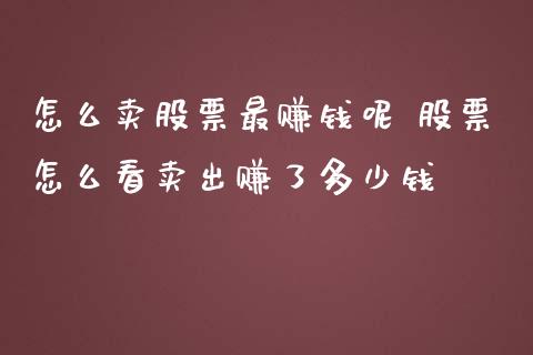 怎么卖股票最赚钱呢 股票怎么看卖出赚了多少钱_https://www.xmqjcw.com_股票投资_第1张