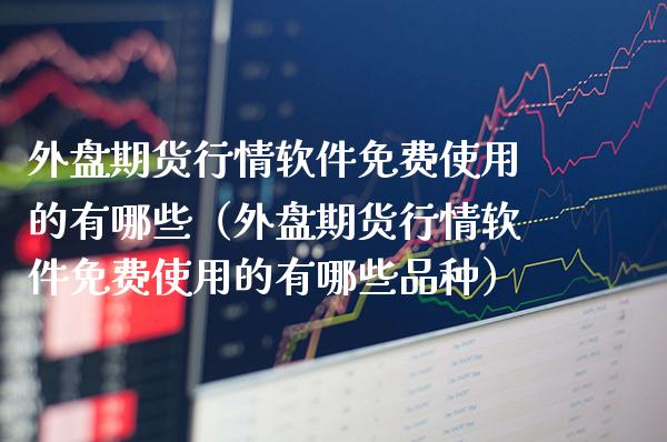 外盘期货行情软件****的有哪些（外盘期货行情软件****的有哪些品种）_https://www.xmqjcw.com_期货直播室_第1张
