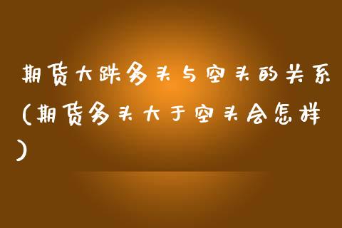 期货大跌多头与空头的关系(期货多头大于空头会怎样)_https://www.xmqjcw.com_期货百科_第1张