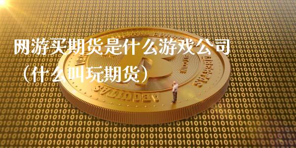 网游买期货是什么游戏公司（什么叫玩期货）_https://www.xmqjcw.com_期货行情_第1张