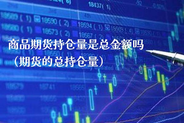 商品期货持仓量是总金额吗（期货的总持仓量）_https://www.xmqjcw.com_期货直播室_第1张