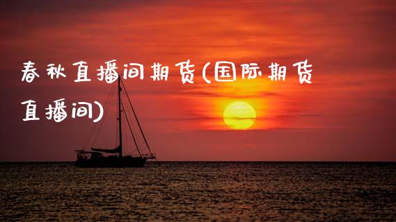 春秋直播间期货(国际期货直播间)_https://www.xmqjcw.com_期货百科_第1张