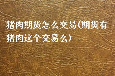 猪肉期货怎么交易(期货有猪肉这个交易么)_https://www.xmqjcw.com_期货百科_第1张