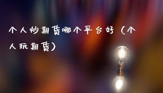 个人炒期货哪个平台好（个人玩期货）_https://www.xmqjcw.com_期货行情_第1张