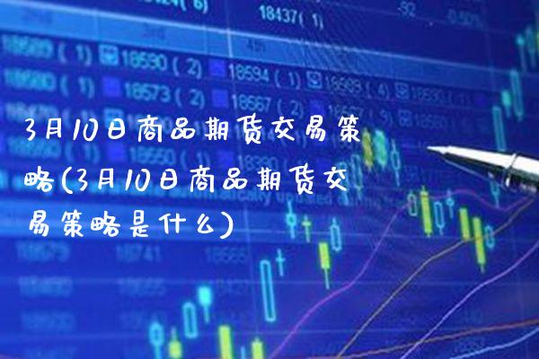 3月10日商品期货交易策略(3月10日商品期货交易策略是什么)_https://www.xmqjcw.com_期货行情_第1张