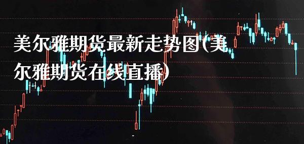美尔雅期货最新走势图(美尔雅期货在线直播)_期货百科_第1张_秦聚理财 美尔雅期货最新走势图(美尔雅期货在线直播)_https://www.xmqjcw.com_期货百科_第1张