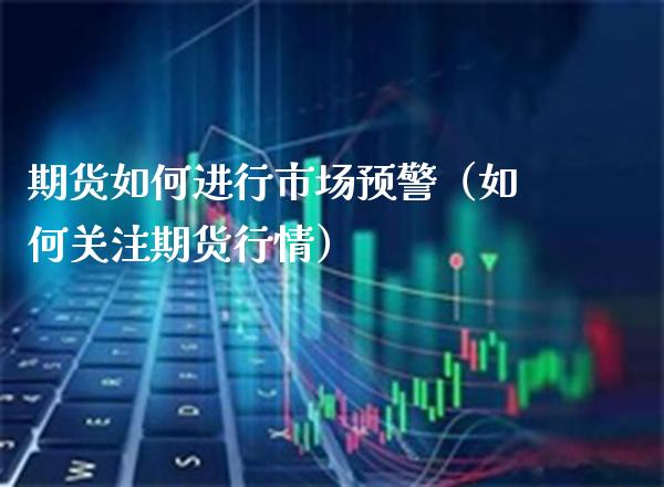 期货如何进行市场预警（如何关注期货行情）_https://www.xmqjcw.com_期货直播室_第1张