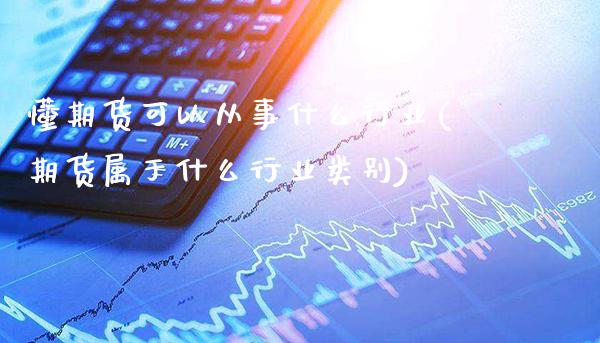 懂期货可以从事什么行业(期货属于什么行业类别)_https://www.xmqjcw.com_期货百科_第1张