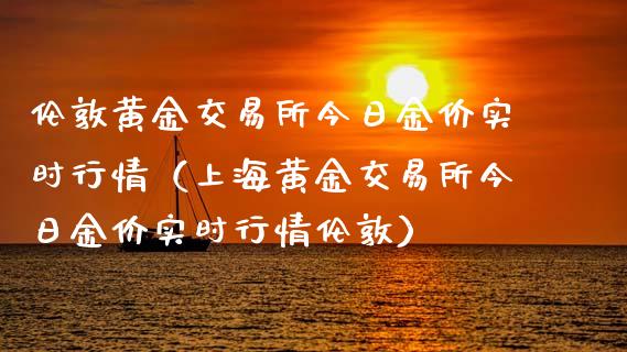 伦敦黄金交易所今日金价实时行情（上海黄金交易所今日金价实时行情伦敦）_https://www.xmqjcw.com_期货投资_第1张