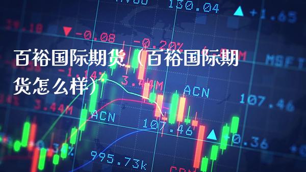 百裕国际期货（百裕国际期货怎么样）_https://www.xmqjcw.com_期货直播室_第1张