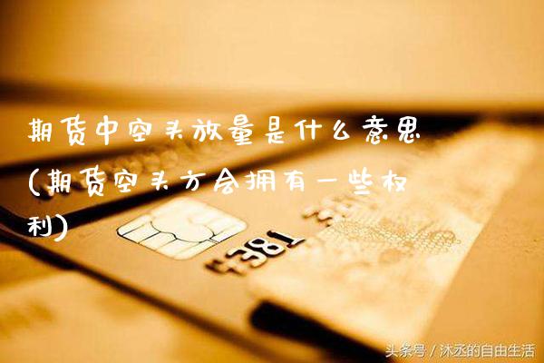 期货中空头放量是什么意思(期货空头方会拥有一些权利)_https://www.xmqjcw.com_期货投资_第1张