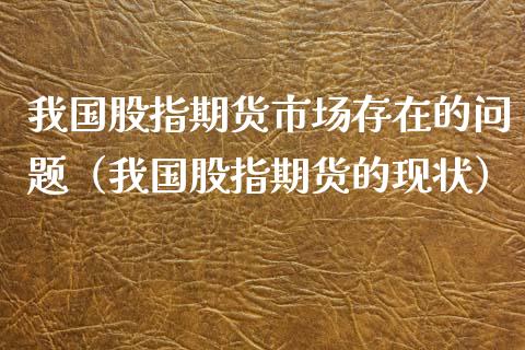 我国股指期货市场存在的问题（我国股指期货的现状）_https://www.xmqjcw.com_期货直播室_第1张