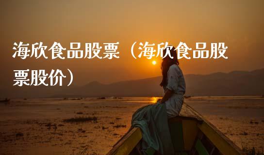 海欣食品股票（海欣食品股票股价）_https://www.xmqjcw.com_期货直播室_第1张